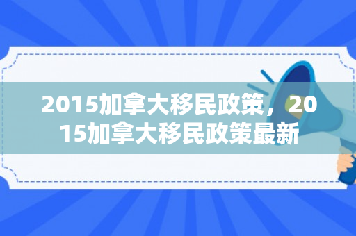2015加拿大移民政策，2015加拿大移民政策最新