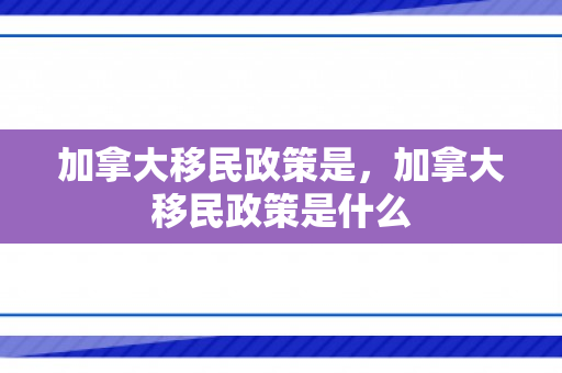 加拿大移民政策是，加拿大移民政策是什么
