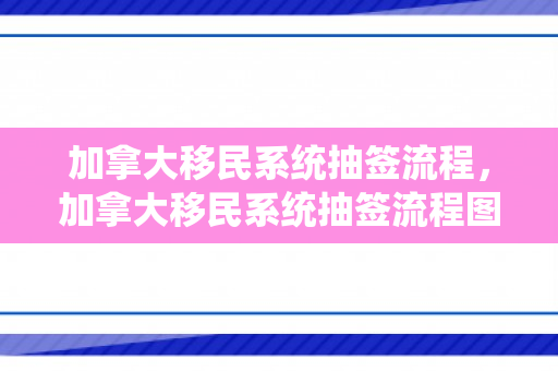 加拿大移民系统抽签流程，加拿大移民系统抽签流程图