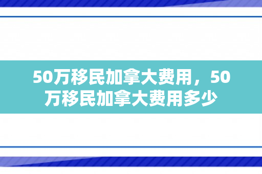 50万移民加拿大费用，50万移民加拿大费用多少