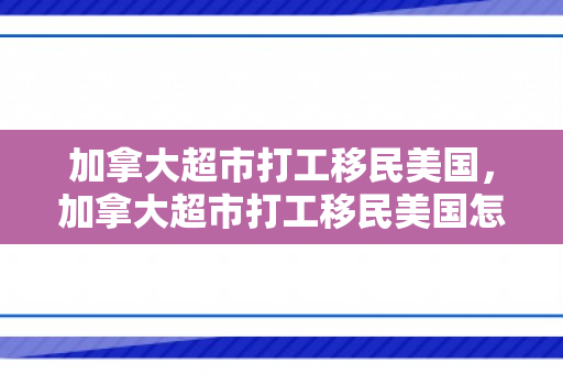 加拿大超市打工移民美国，加拿大超市打工移民美国怎么样