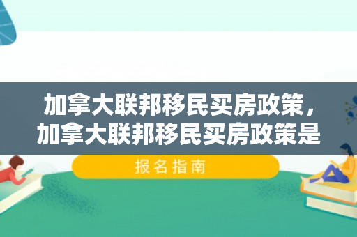 加拿大联邦移民买房政策，加拿大联邦移民买房政策是什么