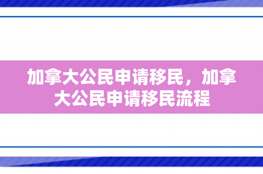 加拿大公民申请移民，加拿大公民申请移民流程