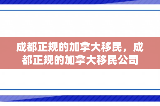 成都正规的加拿大移民，成都正规的加拿大移民公司