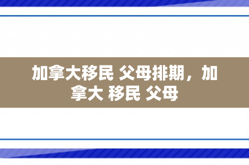 加拿大移民 父母排期，加拿大 移民 父母
