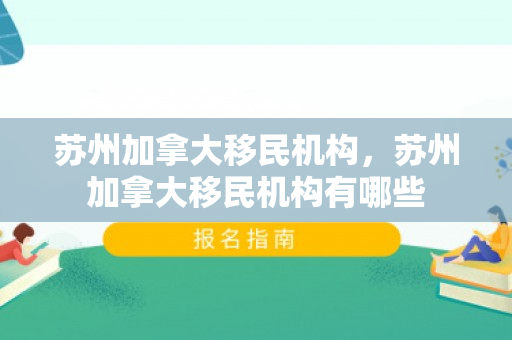 苏州加拿大移民机构，苏州加拿大移民机构有哪些