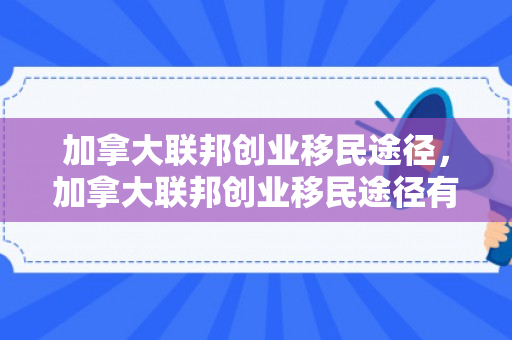 加拿大联邦创业移民途径，加拿大联邦创业移民途径有哪些