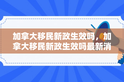 加拿大移民新政生效吗，加拿大移民新政生效吗最新消息