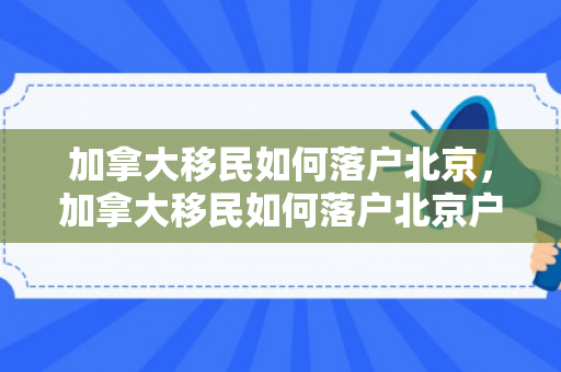 加拿大移民如何落户北京，加拿大移民如何落户北京户口
