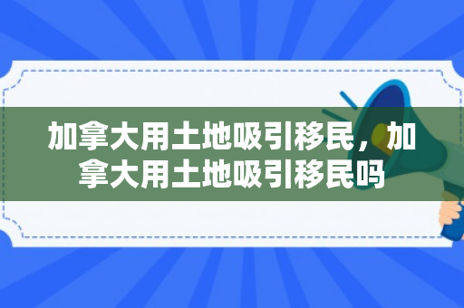 加拿大用土地吸引移民，加拿大用土地吸引移民吗