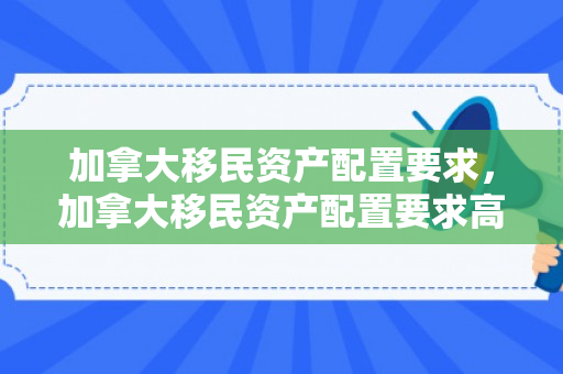 加拿大移民资产配置要求，加拿大移民资产配置要求高吗