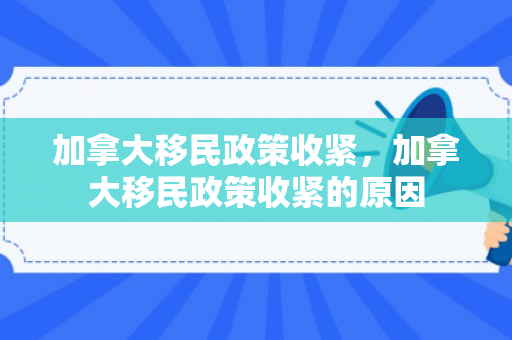 加拿大移民政策收紧，加拿大移民政策收紧的原因