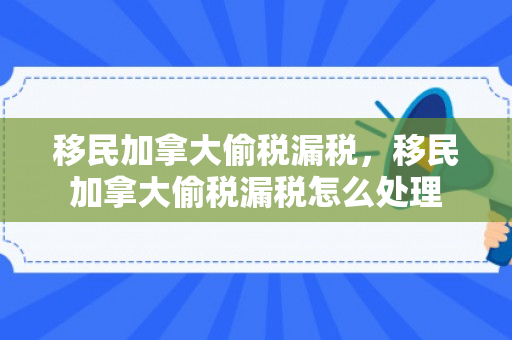 移民加拿大偷税漏税，移民加拿大偷税漏税怎么处理