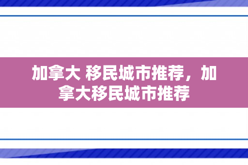 加拿大 移民城市推荐，加拿大移民城市推荐