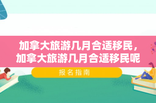 加拿大旅游几月合适移民，加拿大旅游几月合适移民呢