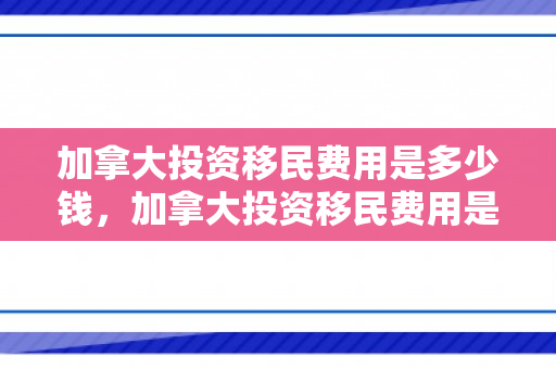 加拿大投资移民费用是多少钱，加拿大投资移民费用是多少钱啊