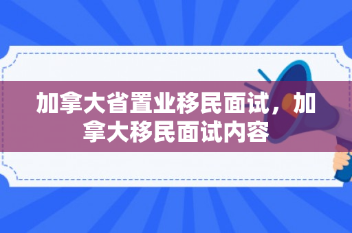 加拿大省置业移民面试，加拿大移民面试内容