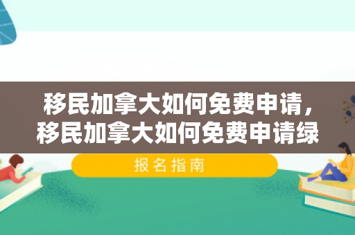 移民加拿大如何免费申请，移民加拿大如何免费申请绿卡