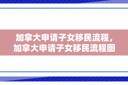 加拿大申请子女移民流程，加拿大申请子女移民流程图