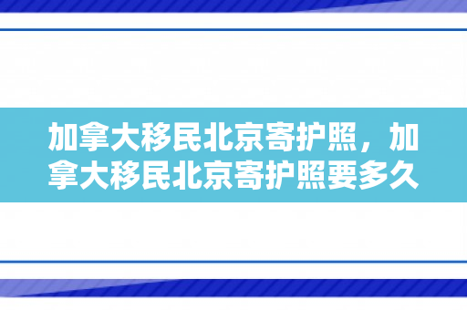加拿大移民北京寄护照，加拿大移民北京寄护照要多久