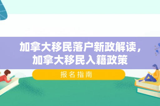 加拿大移民落户新政解读，加拿大移民入籍政策