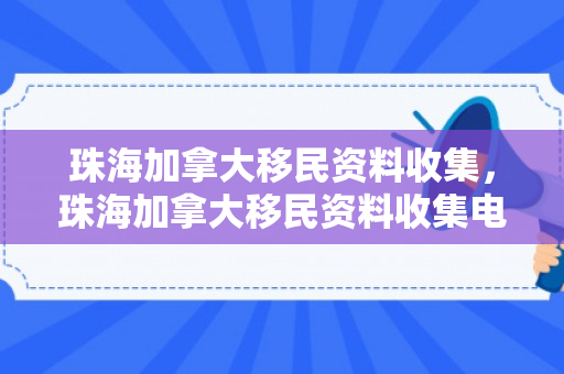 珠海加拿大移民资料收集，珠海加拿大移民资料收集电话