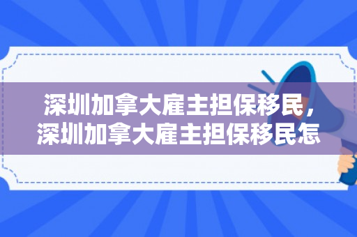 深圳加拿大雇主担保移民，深圳加拿大雇主担保移民怎么办理