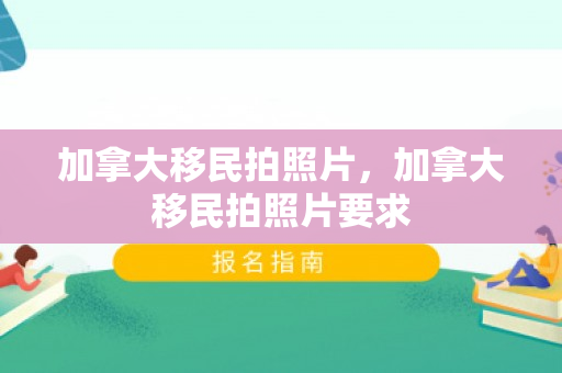 加拿大移民拍照片，加拿大移民拍照片要求