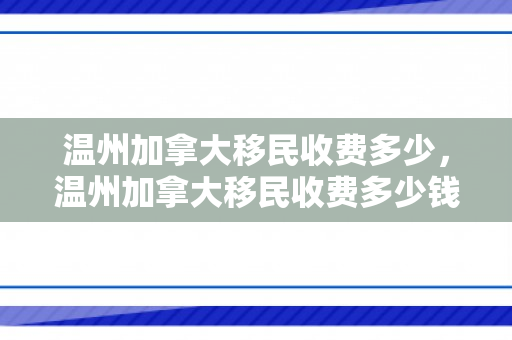温州加拿大移民收费多少，温州加拿大移民收费多少钱
