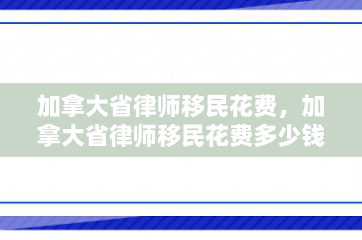 加拿大省律师移民花费，加拿大省律师移民花费多少钱