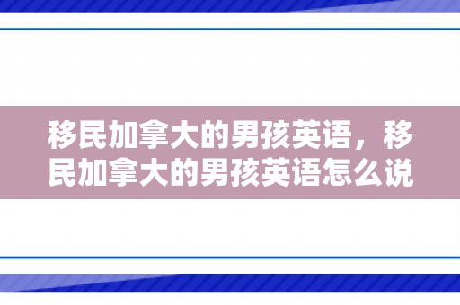 移民加拿大的男孩英语，移民加拿大的男孩英语怎么说