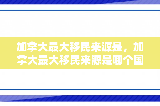 加拿大最大移民来源是，加拿大最大移民来源是哪个国家