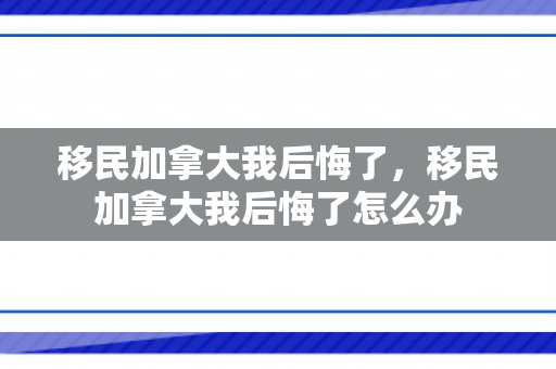 移民加拿大我后悔了，移民加拿大我后悔了怎么办