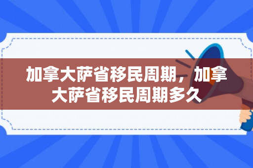 加拿大萨省移民周期，加拿大萨省移民周期多久