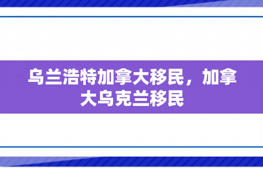 乌兰浩特加拿大移民，加拿大乌克兰移民