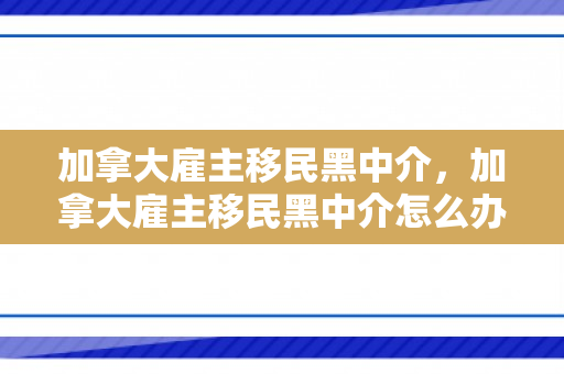 加拿大雇主移民黑中介，加拿大雇主移民黑中介怎么办