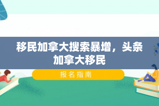 移民加拿大搜索暴增，头条加拿大移民