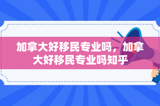 加拿大好移民专业吗，加拿大好移民专业吗知乎
