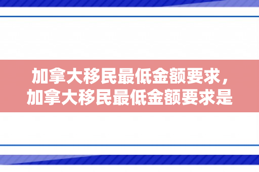 加拿大移民最低金额要求，加拿大移民最低金额要求是多少