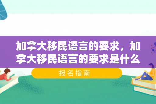 加拿大移民语言的要求，加拿大移民语言的要求是什么