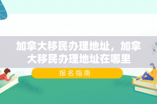 加拿大移民办理地址，加拿大移民办理地址在哪里