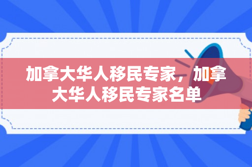 加拿大华人移民专家，加拿大华人移民专家名单
