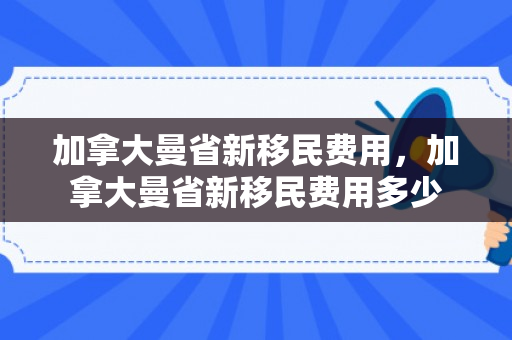 加拿大曼省新移民费用，加拿大曼省新移民费用多少
