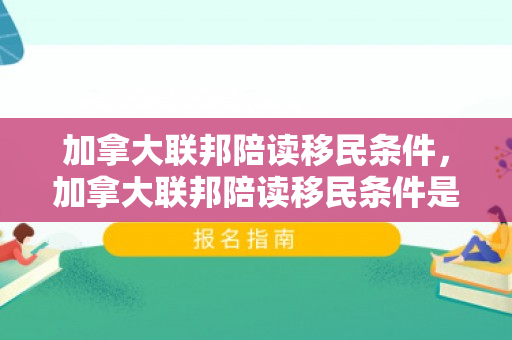 加拿大联邦陪读移民条件，加拿大联邦陪读移民条件是什么