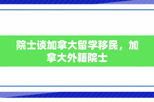 院士谈加拿大留学移民，加拿大外籍院士