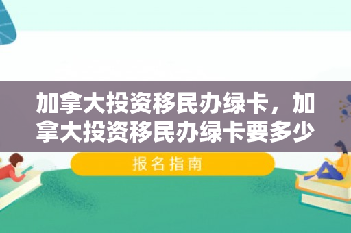 加拿大投资移民办绿卡，加拿大投资移民办绿卡要多少钱