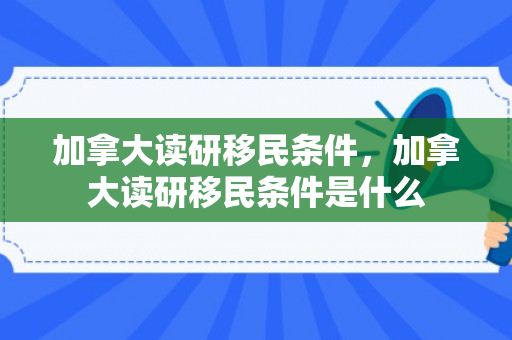加拿大读研移民条件，加拿大读研移民条件是什么