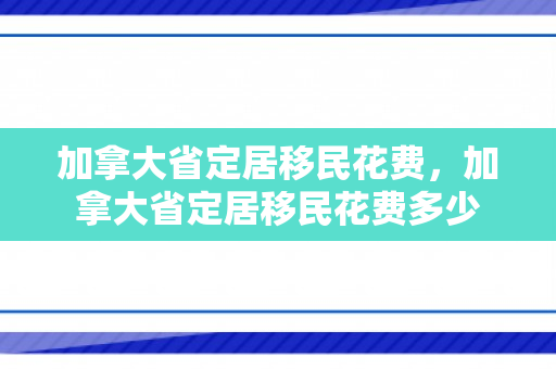 加拿大省定居移民花费，加拿大省定居移民花费多少