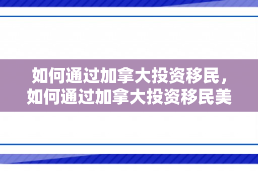 如何通过加拿大投资移民，如何通过加拿大投资移民美国
