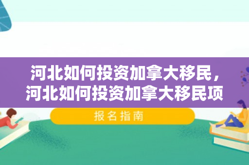 河北如何投资加拿大移民，河北如何投资加拿大移民项目